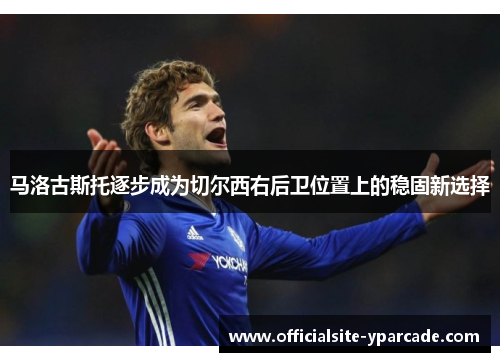马洛古斯托逐步成为切尔西右后卫位置上的稳固新选择 马洛古斯托逐步成为切尔西右后卫位置上的稳固新选择