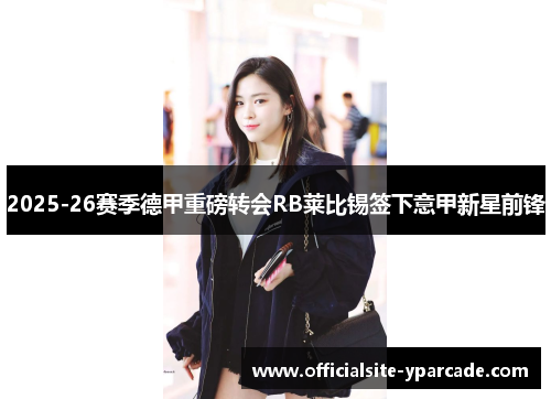 2025-26赛季德甲重磅转会RB莱比锡签下意甲新星前锋 2025-26赛季德甲重磅转会RB莱比锡签下意甲新星前锋