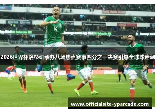 2026世界杯洛杉矶承办八场焦点赛事四分之一决赛引爆全球球迷潮 2026世界杯洛杉矶承办八场焦点赛事四分之一决赛引爆全球球迷潮