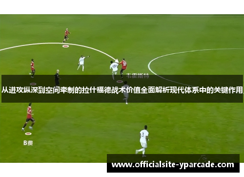 从进攻纵深到空间牵制的拉什福德战术价值全面解析现代体系中的关键作用 从进攻纵深到空间牵制的拉什福德战术价值全面解析现代体系中的关键作用
