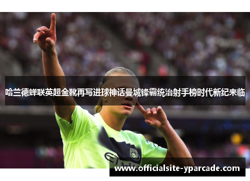 哈兰德蝉联英超金靴再写进球神话曼城锋霸统治射手榜时代新纪来临 哈兰德蝉联英超金靴再写进球神话曼城锋霸统治射手榜时代新纪来临