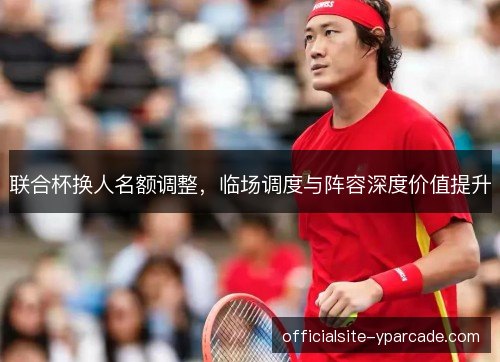 联合杯换人名额调整，临场调度与阵容深度价值提升